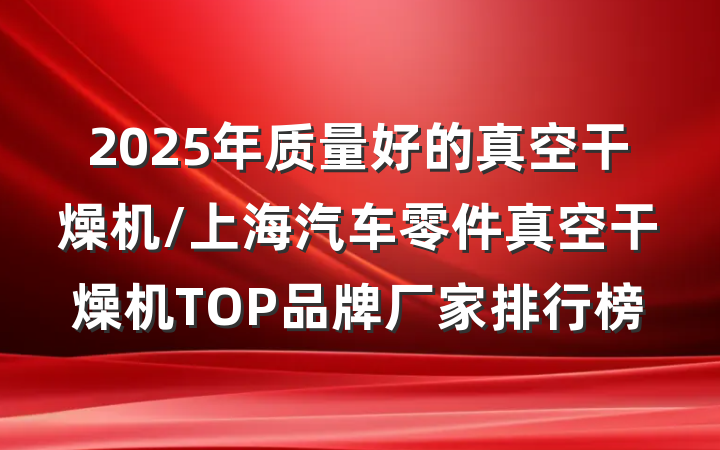 2025年质量好的真空干燥机/上海汽车零件真空干燥机TOP品牌厂家排行榜