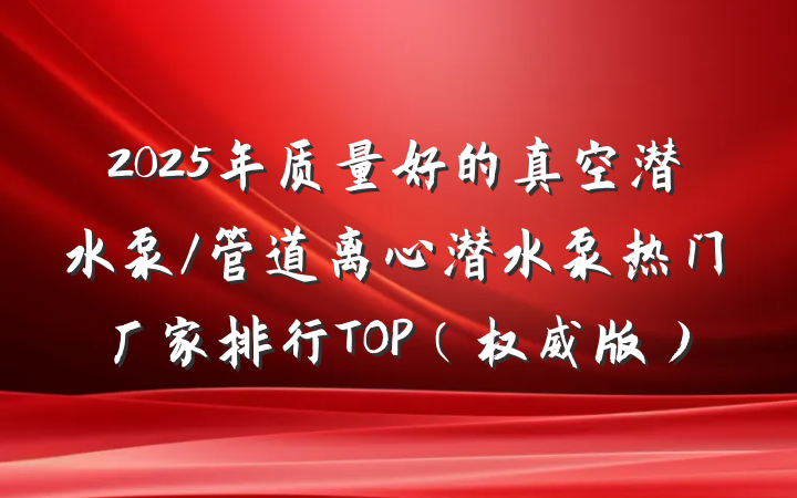 2025年质量好的真空潜水泵/管道离心潜水泵热门厂家排行TOP(权威版)