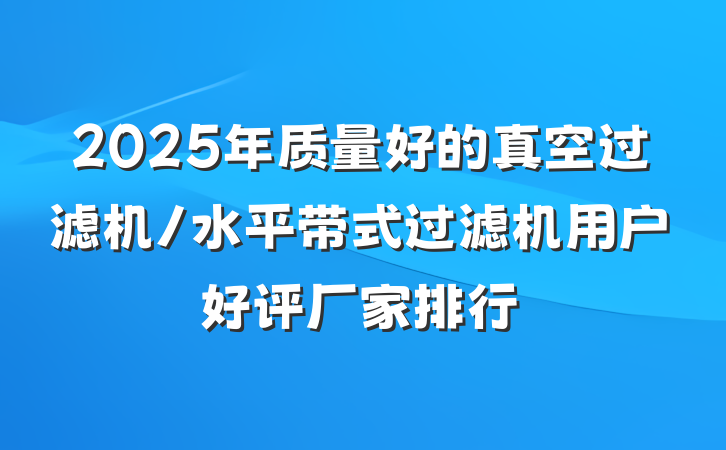 2025年质量好的真空过滤机/水平带式过滤机用户好评厂家排行