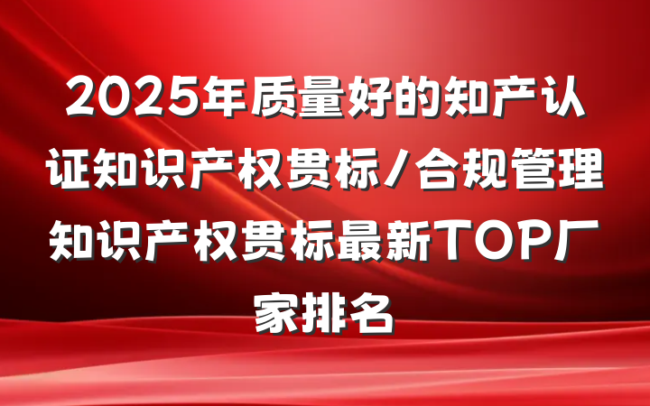 2025年质量好的知产认证知识产权贯标/合规管理知识产权贯标最新TOP厂家排名