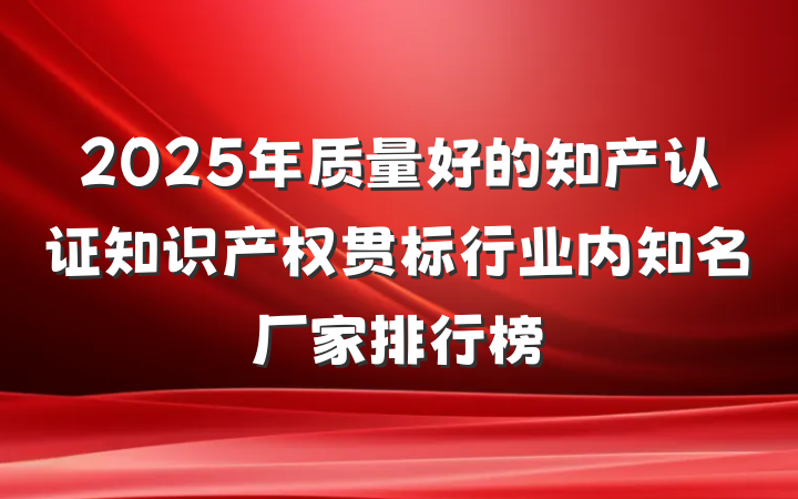 2025年质量好的知产认证知识产权贯标行业内知名厂家排行榜