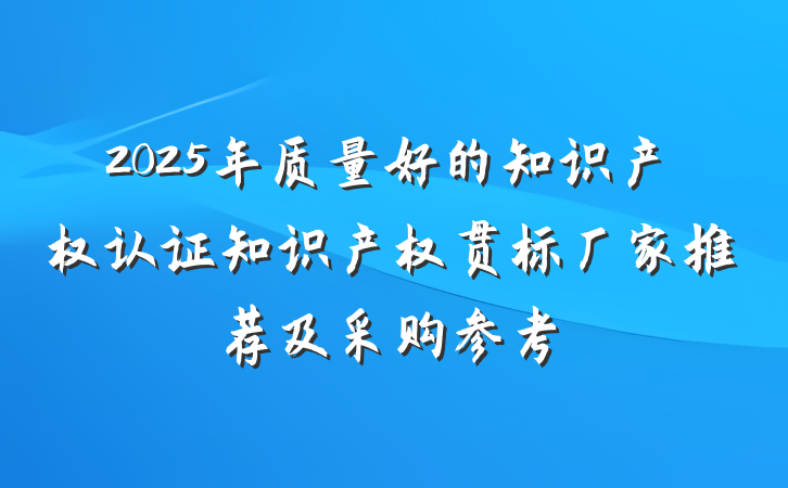 2025年质量好的知识产权认证知识产权贯标厂家推荐及采购参考