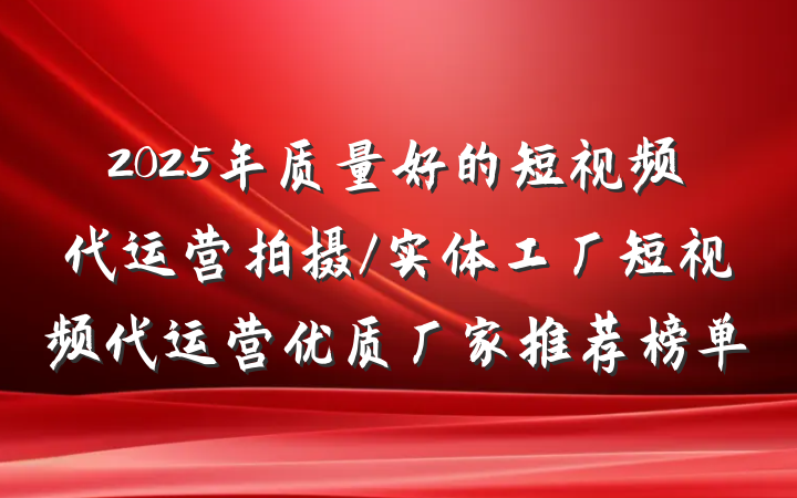 2025年质量好的短视频代运营拍摄/实体工厂短视频代运营优质厂家推荐榜单