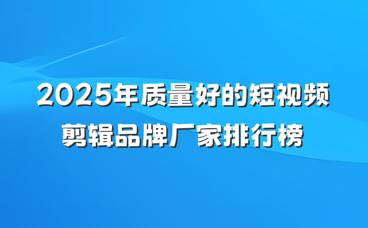 2025年质量好的短视频剪辑品牌厂家排行榜
