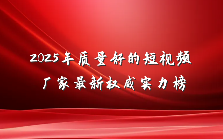 2025年质量好的短视频厂家最新权威实力榜
