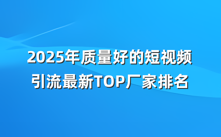 2025年质量好的短视频引流最新TOP厂家排名