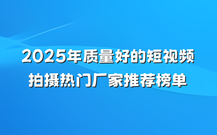 2025年质量好的短视频拍摄热门厂家推荐榜单