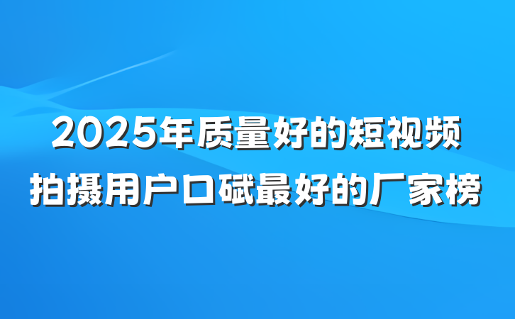 2025年质量好的短视频拍摄用户口碑最好的厂家榜