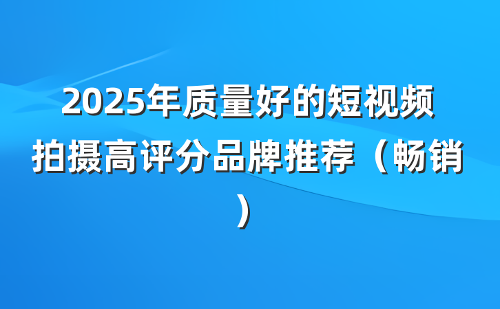 2025年质量好的短视频拍摄高评分品牌推荐（畅销）