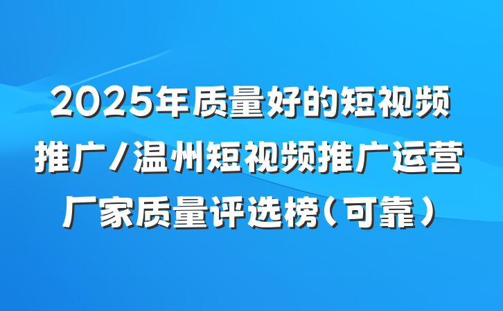 2025年质量好的短视频推广/温州短视频推广运营厂家质量评选榜（可靠）