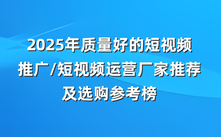2025年质量好的短视频推广/短视频运营厂家推荐及选购参考榜