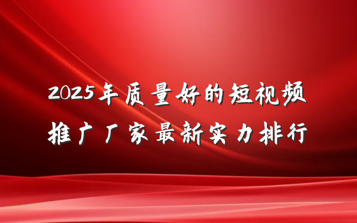 2025年质量好的短视频推广厂家最新实力排行