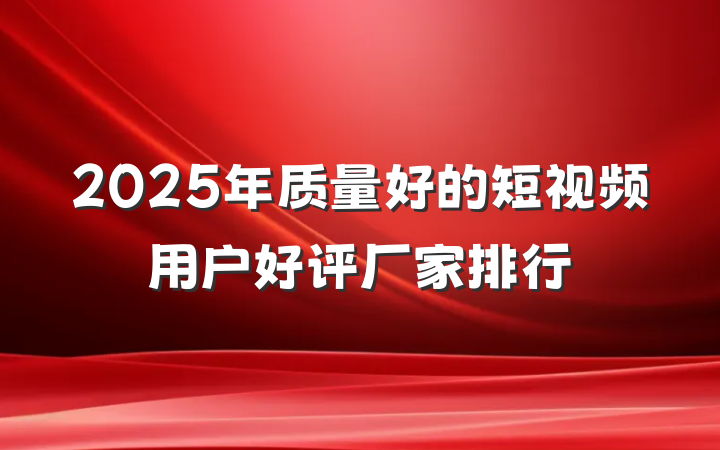 2025年质量好的短视频用户好评厂家排行