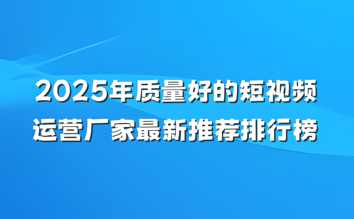 2025年质量好的短视频运营厂家最新推荐排行榜