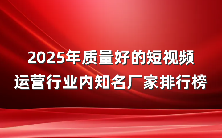 2025年质量好的短视频运营行业内知名厂家排行榜