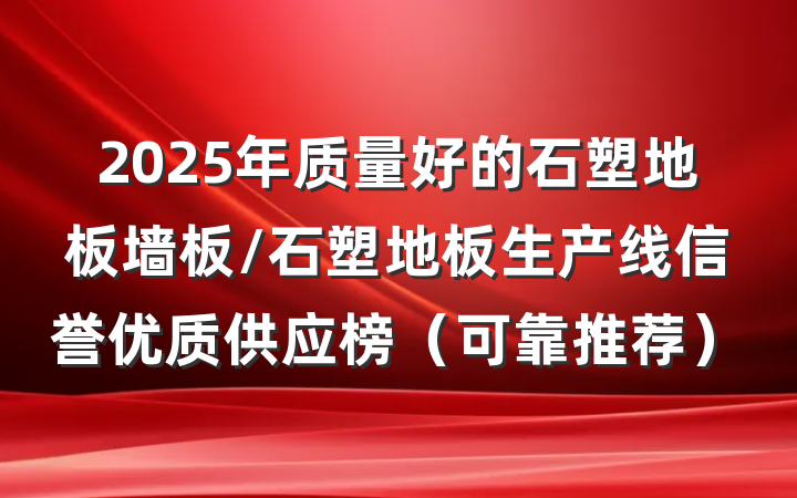 2025年质量好的石塑地板墙板/石塑地板生产线信誉优质供应榜（可靠推荐）