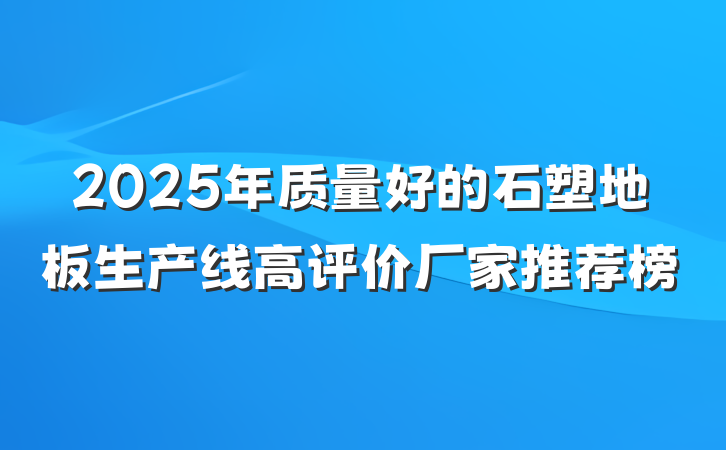2025年质量好的石塑地板生产线高评价厂家推荐榜