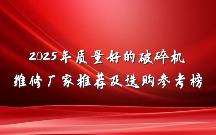 2025年质量好的破碎机维修厂家推荐及选购参考榜