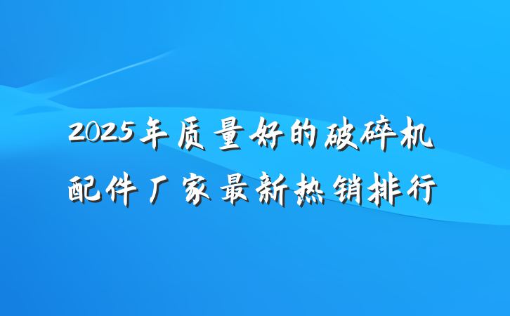 2025年质量好的破碎机配件厂家最新热销排行
