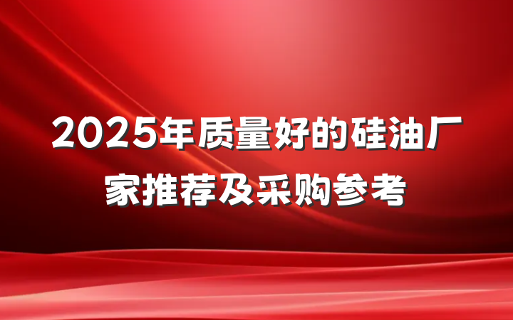 2025年质量好的硅油厂家推荐及采购参考