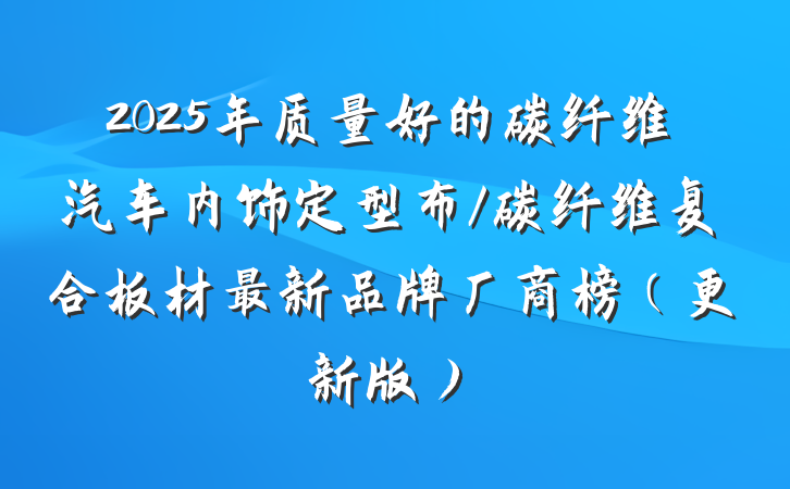 2025年质量好的碳纤维汽车内饰定型布/碳纤维复合板材最新品牌厂商榜(更新版)