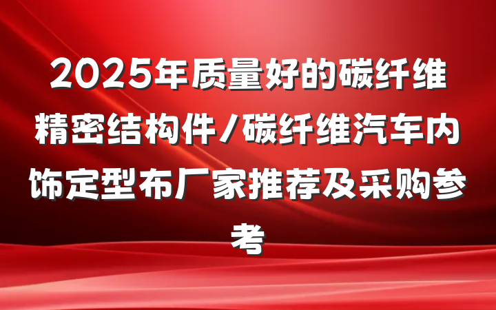 2025年质量好的碳纤维精密结构件/碳纤维汽车内饰定型布厂家推荐及采购参考