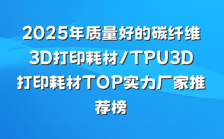 2025年质量好的碳纤维3D打印耗材/TPU3D打印耗材TOP实力厂家推荐榜