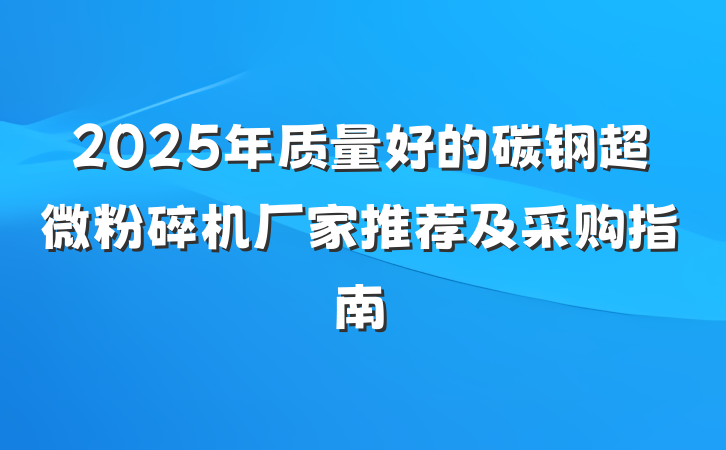 2025年质量好的碳钢超微粉碎机厂家推荐及采购指南
