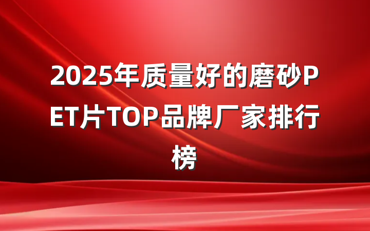 2025年质量好的磨砂PET片TOP品牌厂家排行榜