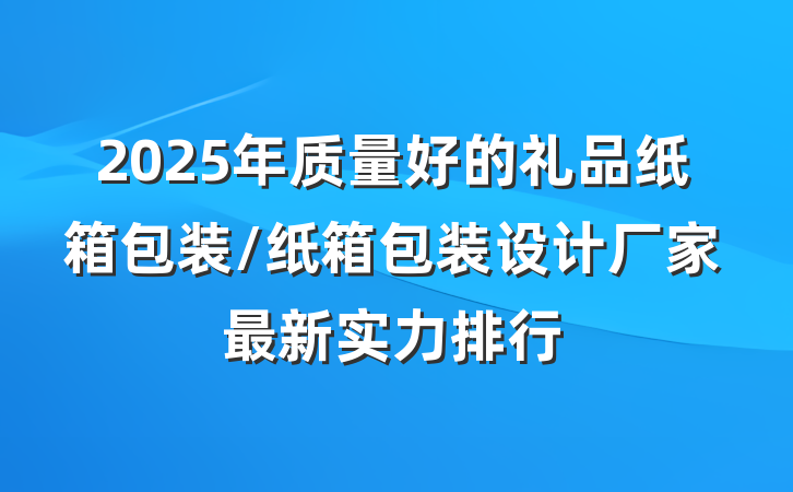 2025年质量好的礼品纸箱包装/纸箱包装设计厂家最新实力排行