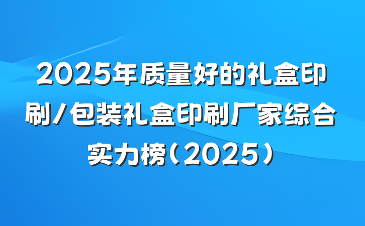 2025年质量好的礼盒印刷/包装礼盒印刷厂家综合实力榜(2025)