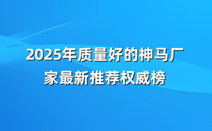 2025年质量好的神马厂家最新推荐权威榜