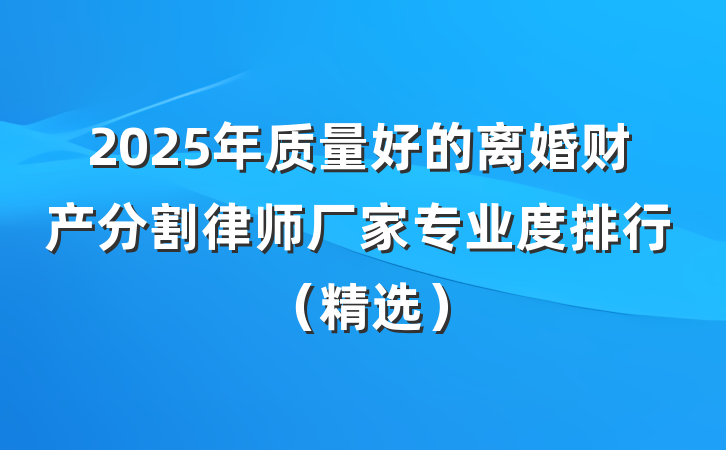 2025年质量好的离婚财产分割律师厂家专业度排行（精选）