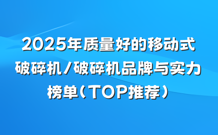 2025年质量好的移动式破碎机/破碎机品牌与实力榜单(TOP推荐)