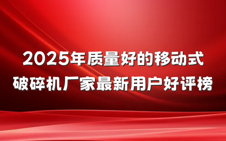 2025年质量好的移动式破碎机厂家最新用户好评榜