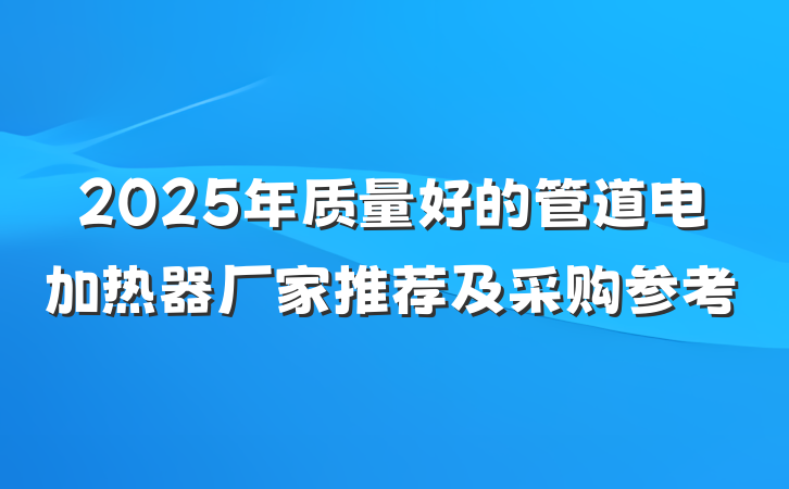 2025年质量好的管道电加热器厂家推荐及采购参考