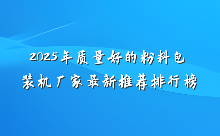 2025年质量好的粉料包装机厂家最新推荐排行榜