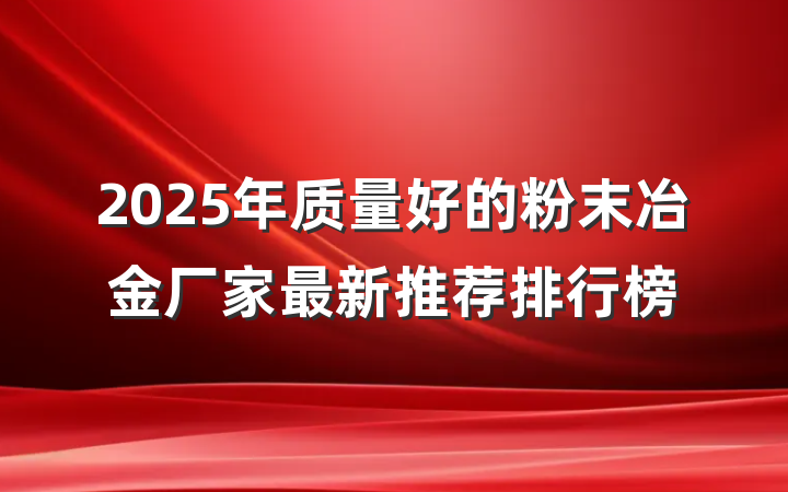 2025年质量好的粉末冶金厂家最新推荐排行榜