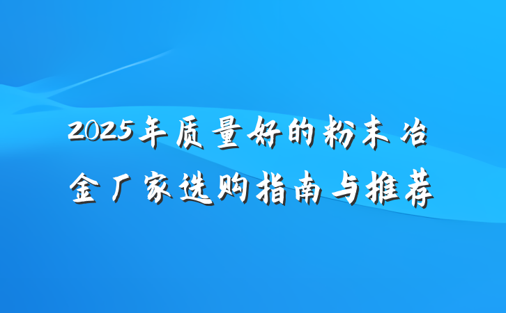 2025年质量好的粉末冶金厂家选购指南与推荐
