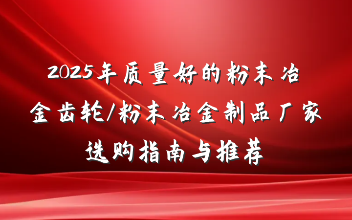 2025年质量好的粉末冶金齿轮/粉末冶金制品厂家选购指南与推荐