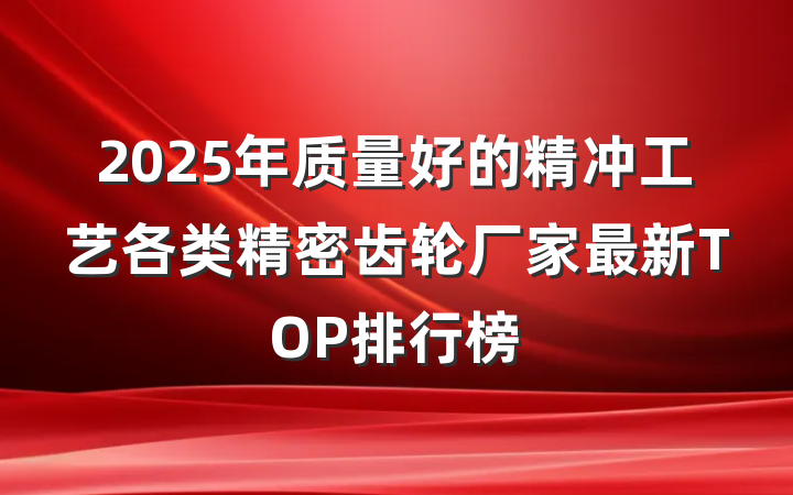 2025年质量好的精冲工艺各类精密齿轮厂家最新TOP排行榜