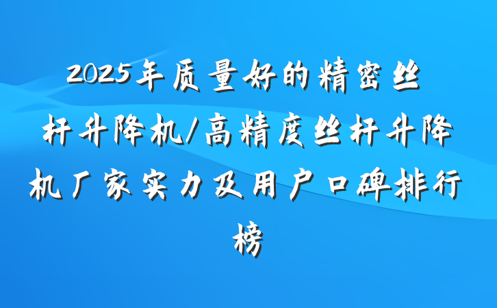 2025年质量好的精密丝杆升降机/高精度丝杆升降机厂家实力及用户口碑排行榜