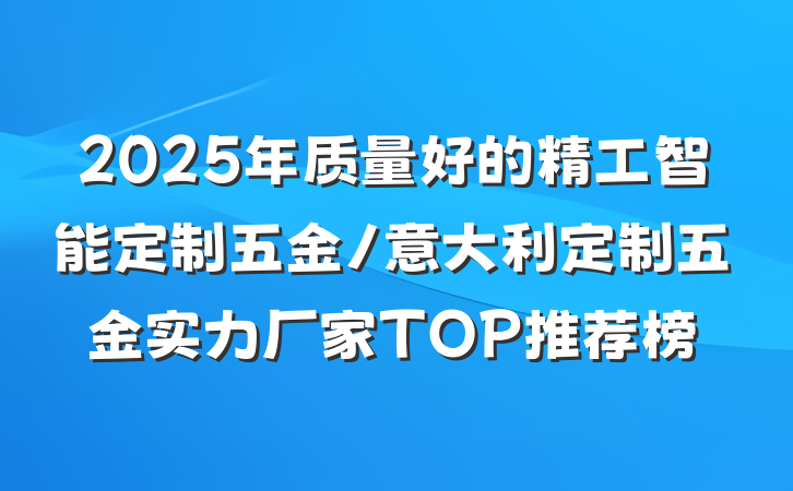2025年质量好的精工智能定制五金/意大利定制五金实力厂家TOP推荐榜