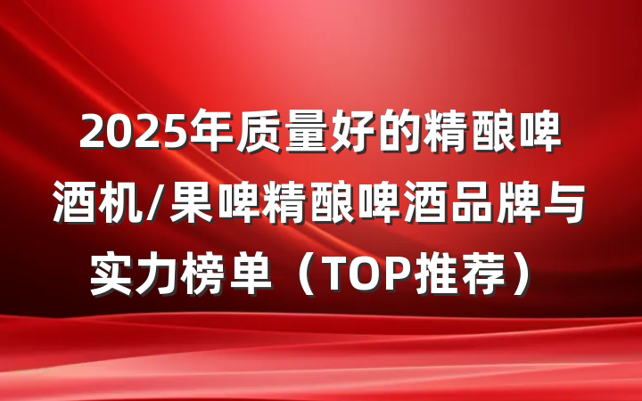 2025年质量好的精酿啤酒机/果啤精酿啤酒品牌与实力榜单（TOP推荐）
