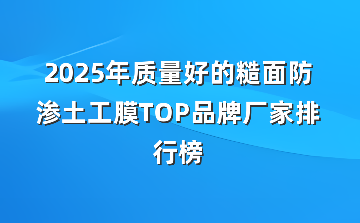 2025年质量好的糙面防渗土工膜TOP品牌厂家排行榜