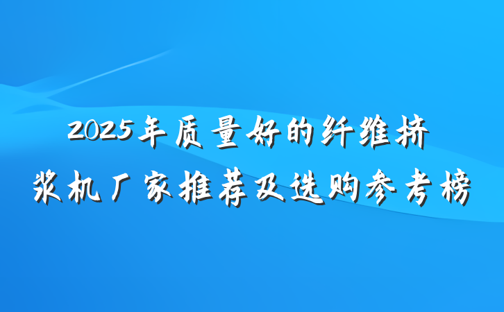 2025年质量好的纤维挤浆机厂家推荐及选购参考榜