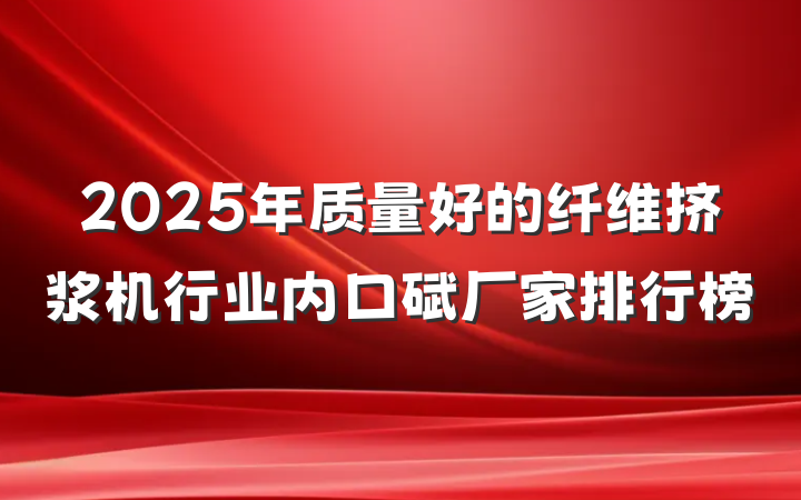 2025年质量好的纤维挤浆机行业内口碑厂家排行榜