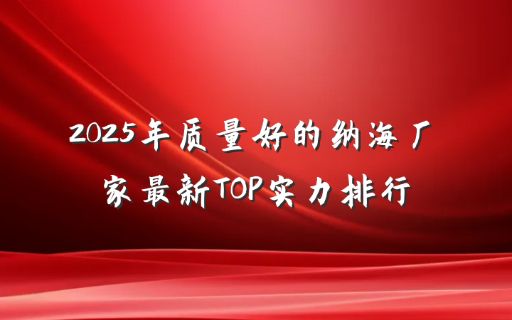 2025年质量好的纳海厂家最新TOP实力排行