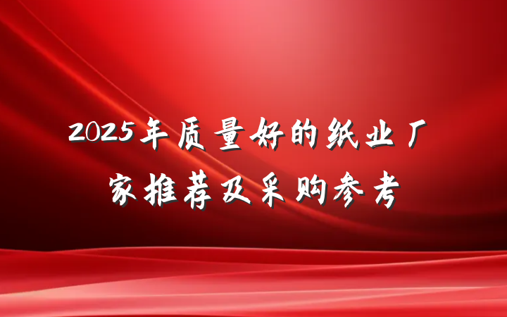 2025年质量好的纸业厂家推荐及采购参考