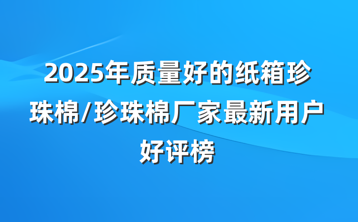 2025年质量好的纸箱珍珠棉/珍珠棉厂家最新用户好评榜